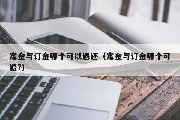 定金与订金哪个可以退还（定金与订金哪个可退?）
